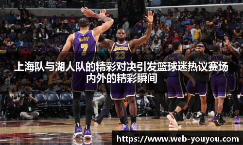 上海队与湖人队的精彩对决引发篮球迷热议赛场内外的精彩瞬间